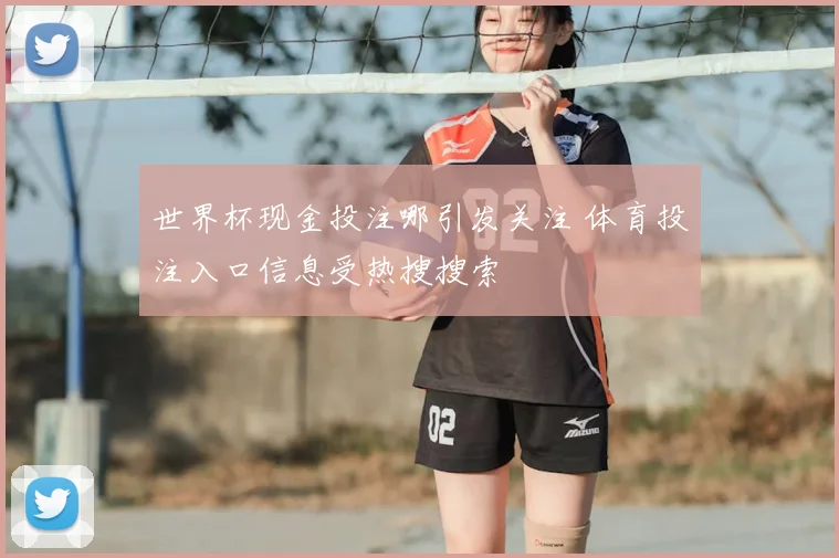 世界杯现金投注哪引发关注 体育投注入口信息受热搜搜索
