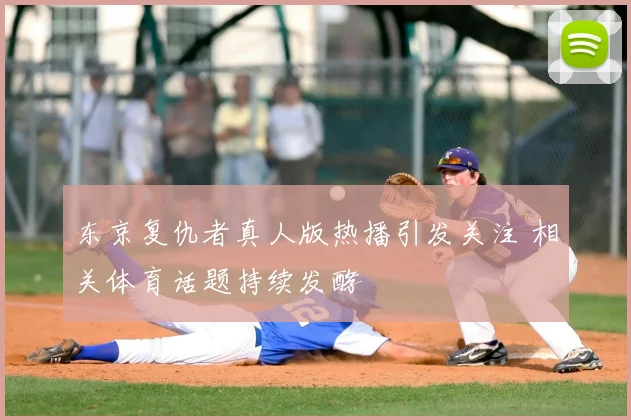 东京复仇者真人版热播引发关注 相关体育话题持续发酵