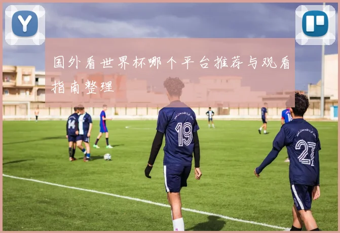国外看世界杯哪个平台推荐与观看指南整理
