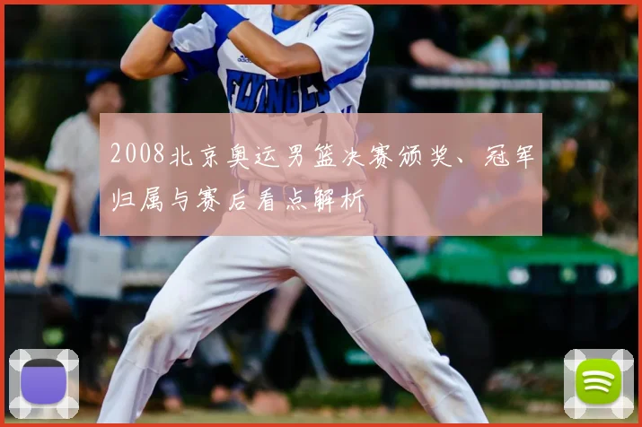 2008北京奥运男篮决赛颁奖、冠军归属与赛后看点解析