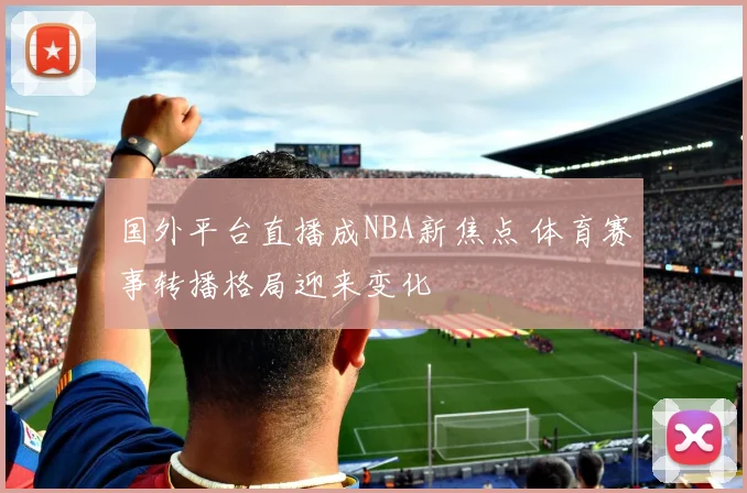 国外平台直播成NBA新焦点 体育赛事转播格局迎来变化