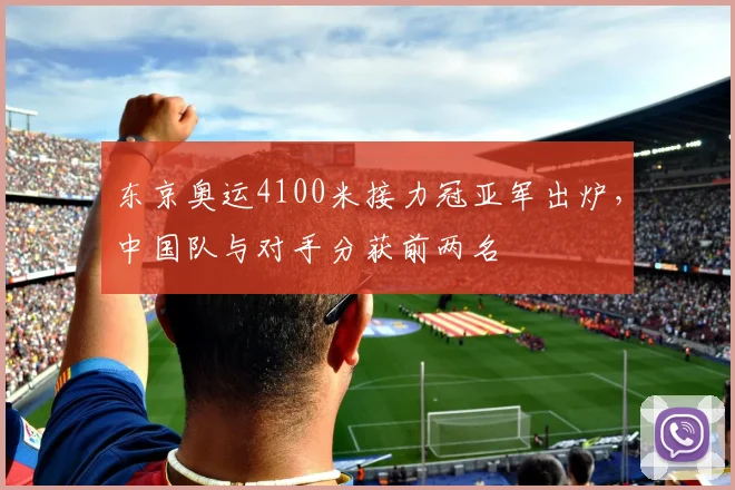 东京奥运4100米接力冠亚军出炉，中国队与对手分获前两名