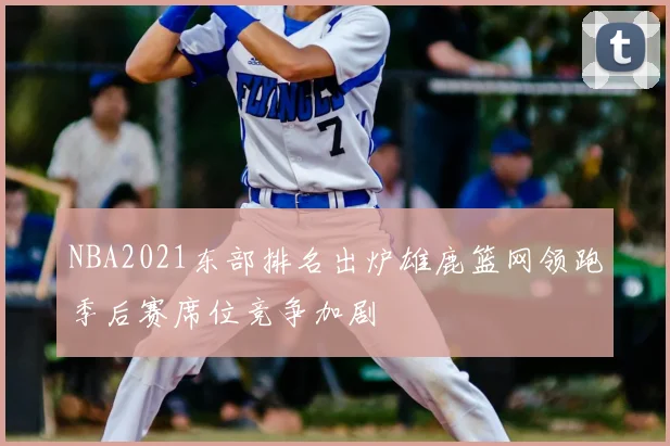 NBA2021东部排名出炉雄鹿篮网领跑季后赛席位竞争加剧