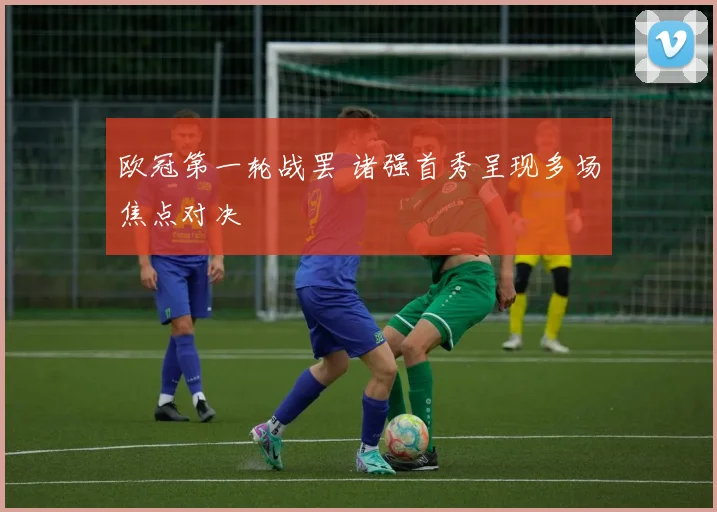 欧冠第一轮战罢 诸强首秀呈现多场焦点对决