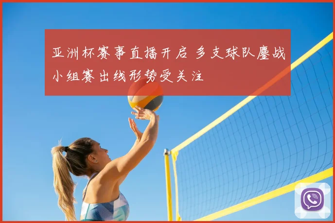 亚洲杯赛事直播开启 多支球队鏖战小组赛出线形势受关注