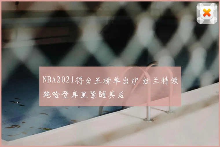 NBA2021得分王榜单出炉 杜兰特领跑哈登库里紧随其后