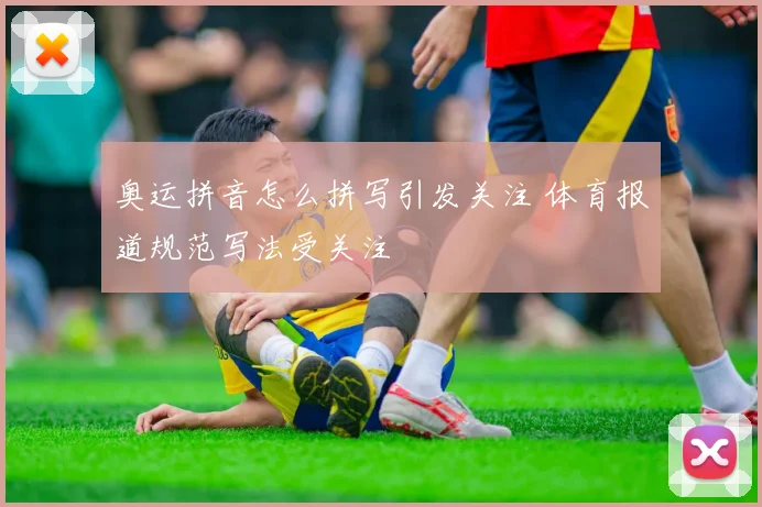 奥运拼音怎么拼写引发关注 体育报道规范写法受关注