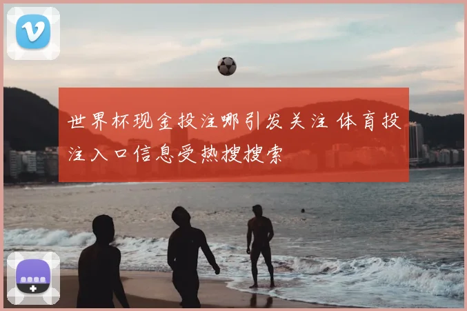 世界杯现金投注哪引发关注 体育投注入口信息受热搜搜索