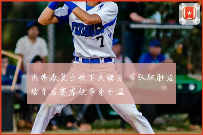 杰弗森复出砍下关键分 带队取胜后续季后赛席位争夺升温