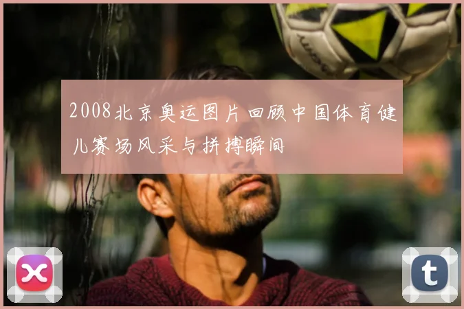 2008北京奥运图片回顾中国体育健儿赛场风采与拼搏瞬间