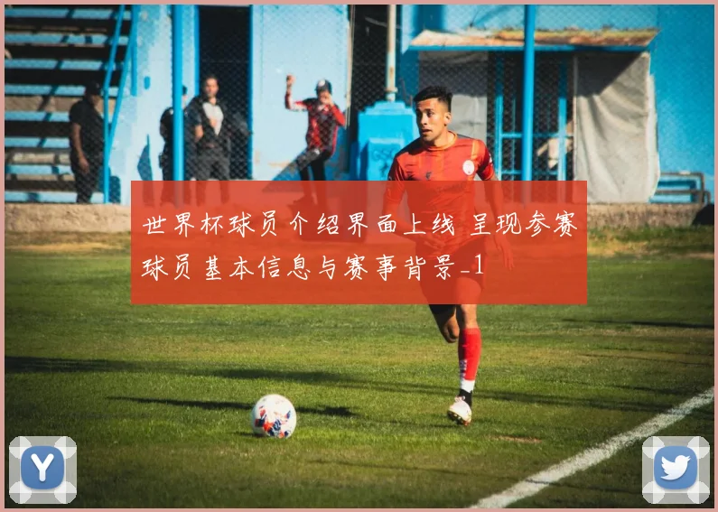 世界杯球员介绍界面上线 呈现参赛球员基本信息与赛事背景_1