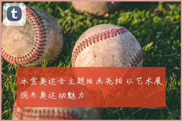 冰雪奥运会主题绘画亮相 以艺术展现冬奥运动魅力