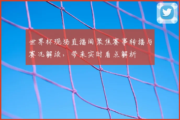世界杯现场直播间聚焦赛事转播与赛况解读，带来实时看点解析