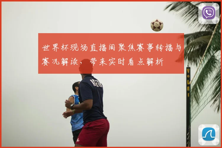 世界杯现场直播间聚焦赛事转播与赛况解读,带来实时看点解析