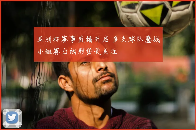 亚洲杯赛事直播开启 多支球队鏖战小组赛出线形势受关注