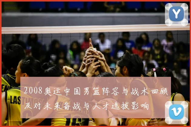 2008奥运中国男篮阵容与战术回顾及对未来备战与人才选拔影响