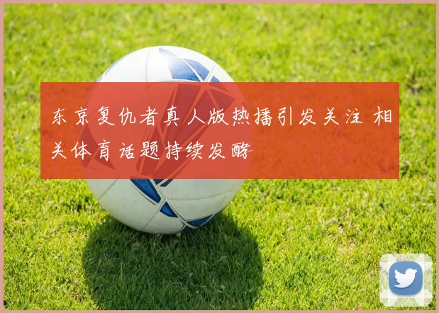 东京复仇者真人版热播引发关注 相关体育话题持续发酵