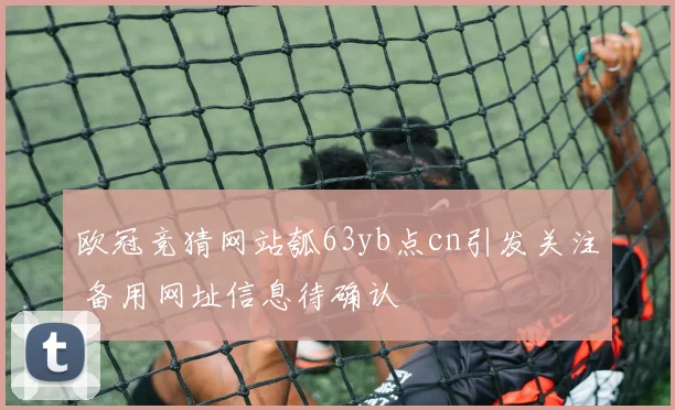 欧冠竞猜网站瓠63yb点cn引发关注 备用网址信息待确认