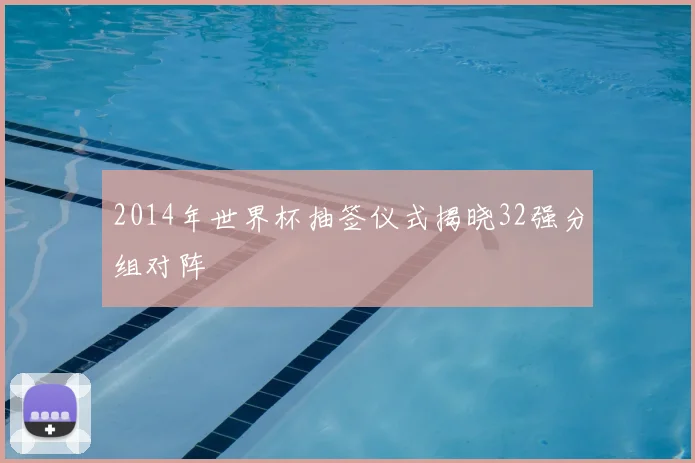 2014年世界杯抽签仪式揭晓32强分组对阵