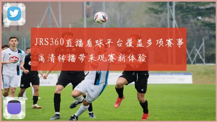 JRS360直播看球平台覆盖多项赛事 高清转播带来观赛新体验