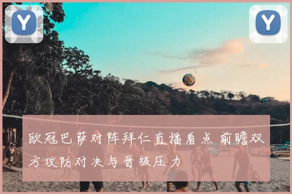 欧冠巴萨对阵拜仁直播看点 前瞻双方攻防对决与晋级压力