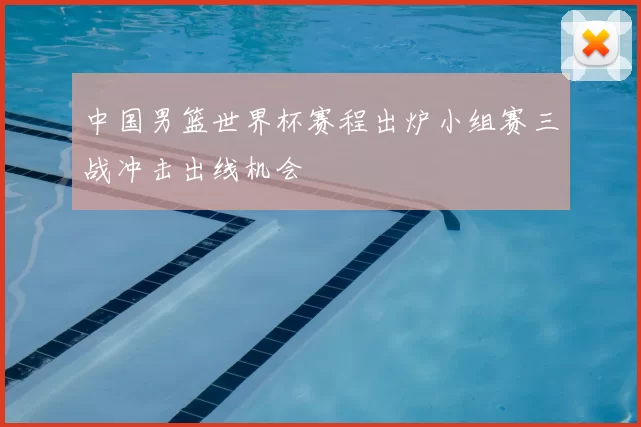中国男篮世界杯赛程出炉小组赛三战冲击出线机会