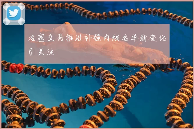 活塞交易推进补强内线名单新变化引关注