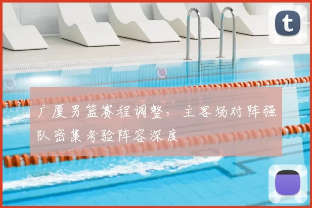 广厦男篮赛程调整,主客场对阵强队密集考验阵容深度