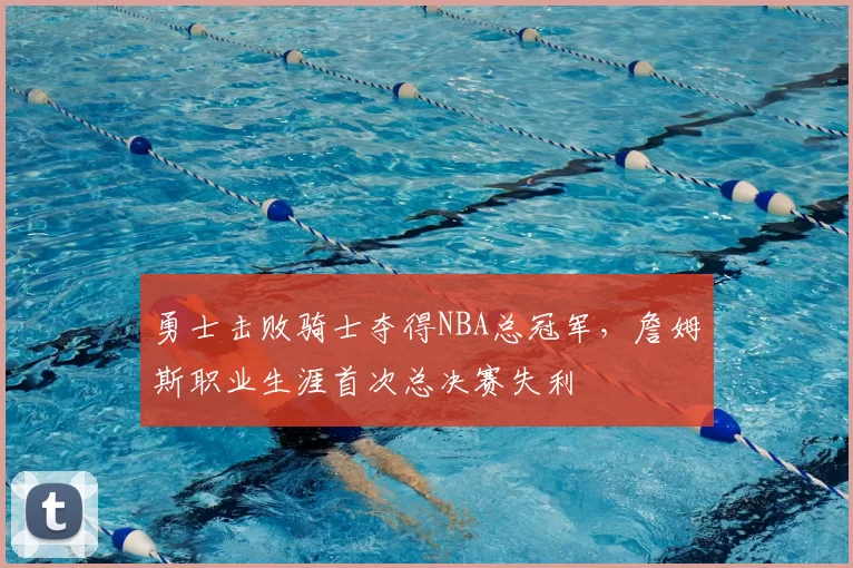 勇士击败骑士夺得NBA总冠军,詹姆斯职业生涯首次总决赛失利