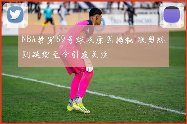 NBA禁穿69号球衣原因揭秘 联盟规则延续至今引发关注