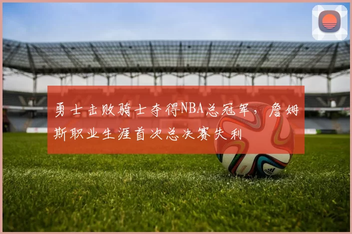 勇士击败骑士夺得NBA总冠军，詹姆斯职业生涯首次总决赛失利