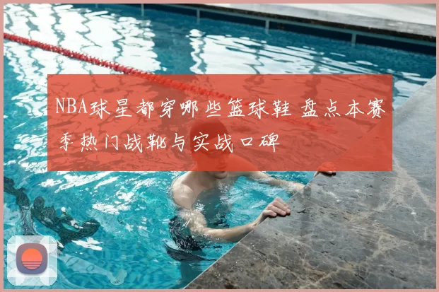 NBA球星都穿哪些篮球鞋 盘点本赛季热门战靴与实战口碑