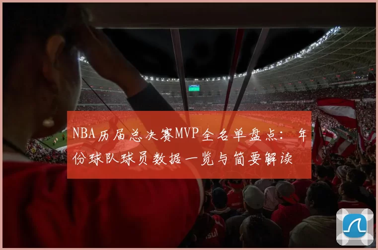 NBA历届总决赛MVP全名单盘点:年份球队球员数据一览与简要解读