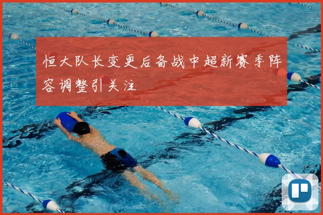 恒大队长变更后备战中超新赛季阵容调整引关注