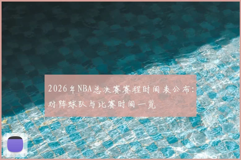 2026年NBA总决赛赛程时间表公布:对阵球队与比赛时间一览
