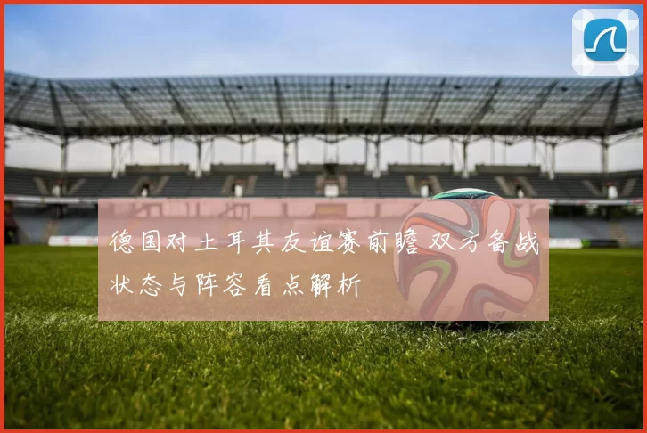 德国对土耳其友谊赛前瞻 双方备战状态与阵容看点解析