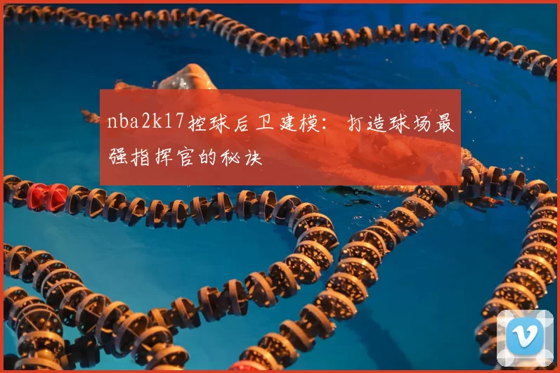 nba2k17控球后卫建模:打造球场最强指挥官的秘诀