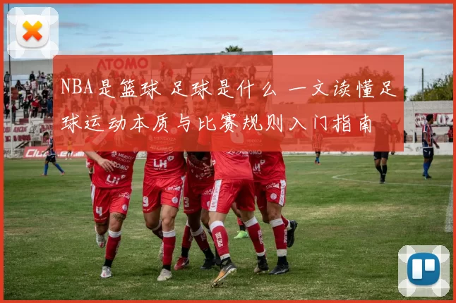 NBA是篮球 足球是什么 一文读懂足球运动本质与比赛规则入门指南