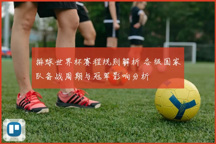 排球世界杯赛程规则解析 各级国家队备战周期与冠军影响分析