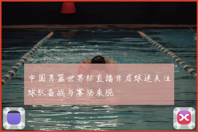 中国男篮世界杯直播开启球迷关注球队备战与赛场表现