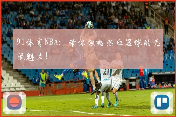 91体育NBA:带你领略热血篮球的无限魅力!