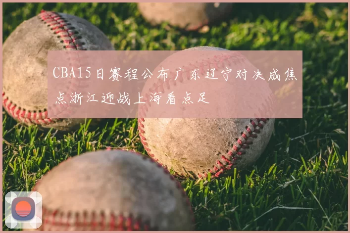 CBA15日赛程公布广东辽宁对决成焦点浙江迎战上海看点足