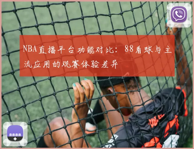 NBA直播平台功能对比：88看球与主流应用的观赛体验差异
