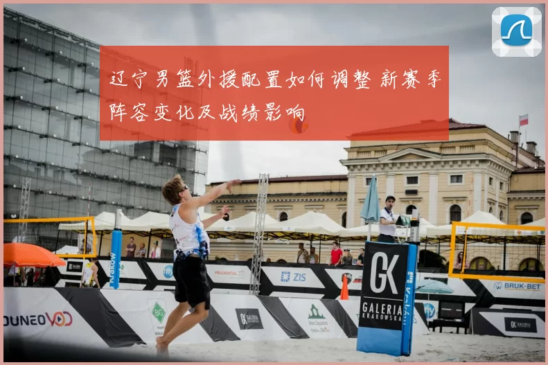 辽宁男篮外援配置如何调整 新赛季阵容变化及战绩影响