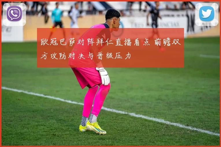 欧冠巴萨对阵拜仁直播看点 前瞻双方攻防对决与晋级压力