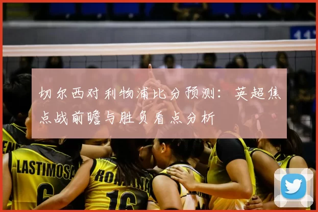 切尔西对利物浦比分预测：英超焦点战前瞻与胜负看点分析