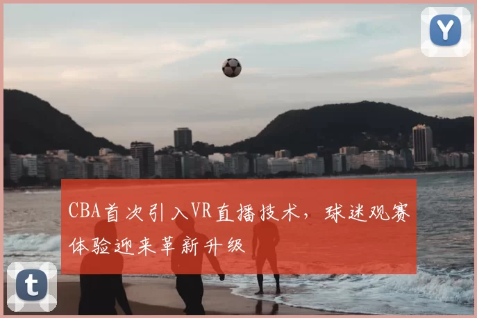 CBA首次引入VR直播技术，球迷观赛体验迎来革新升级