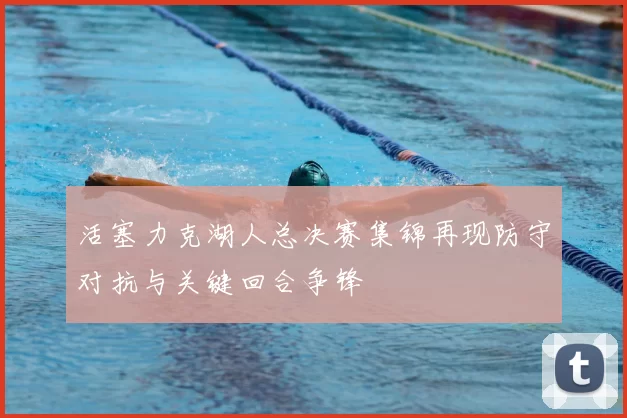 活塞力克湖人总决赛集锦再现防守对抗与关键回合争锋