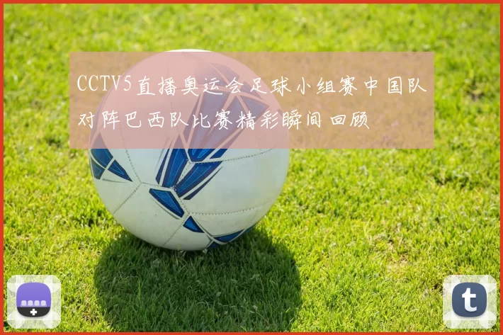 CCTV5直播奥运会足球小组赛中国队对阵巴西队比赛精彩瞬间回顾