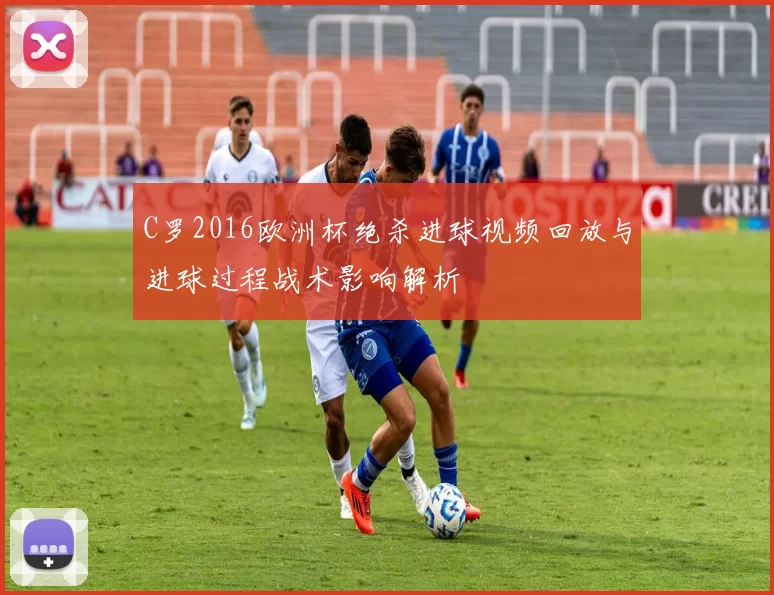 C罗2016欧洲杯绝杀进球视频回放与进球过程战术影响解析